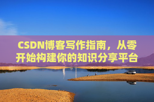 CSDN博客写作指南，从零开始构建你的知识分享平台